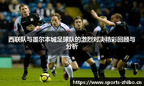 西联队与墨尔本城足球队的激烈对决精彩回顾与分析